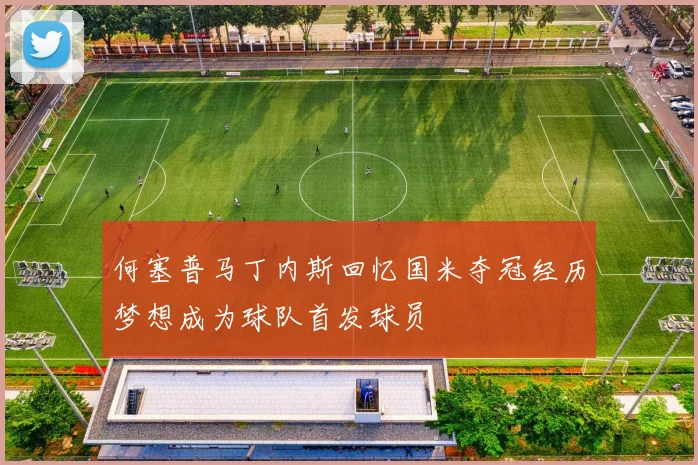 何塞普马丁内斯回忆国米夺冠经历梦想成为球队首发球员