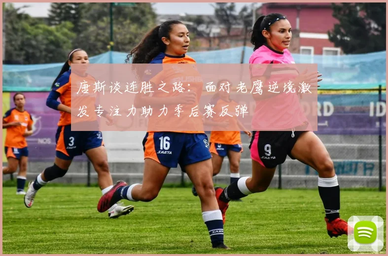 唐斯谈连胜之路：面对老鹰逆境激发专注力助力季后赛反弹