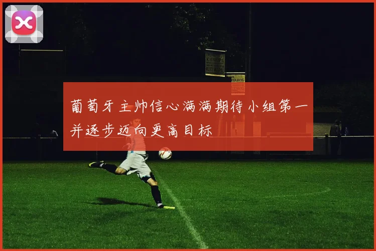 葡萄牙主帅信心满满期待小组第一并逐步迈向更高目标