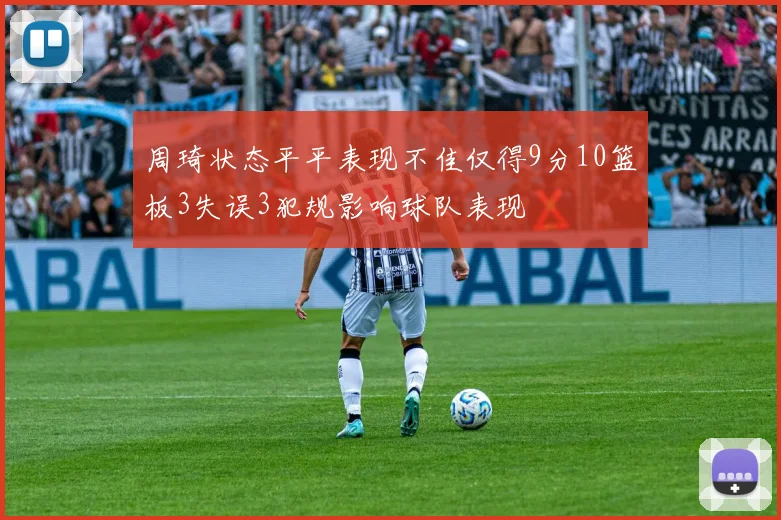 周琦状态平平表现不佳仅得9分10篮板3失误3犯规影响球队表现