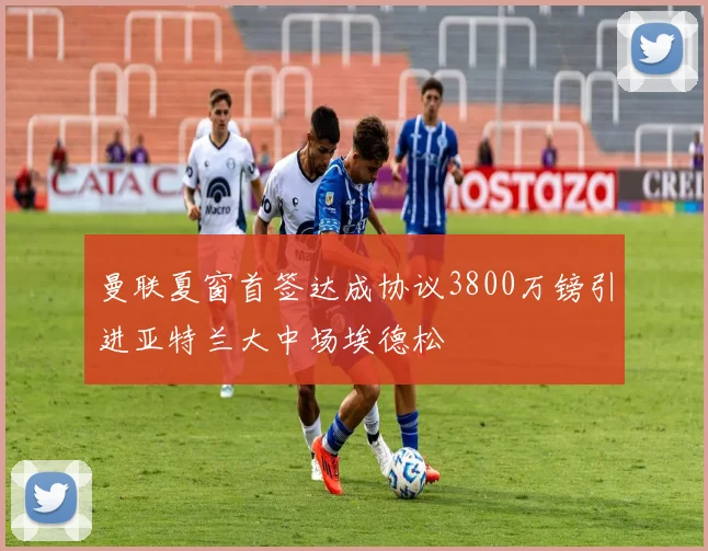 曼联夏窗首签达成协议3800万镑引进亚特兰大中场埃德松