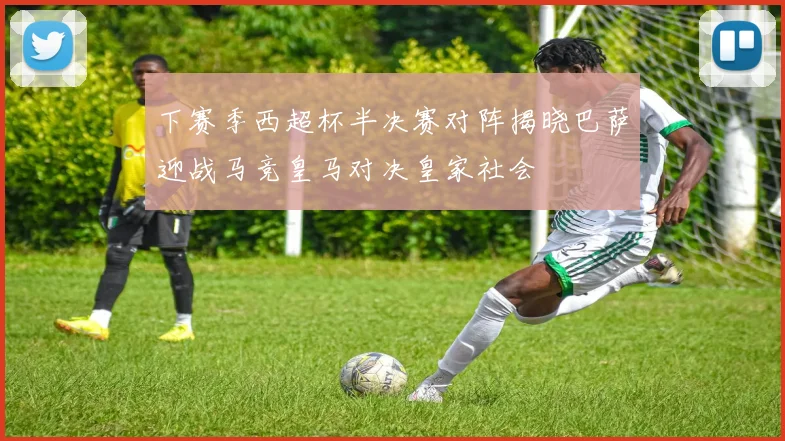 下赛季西超杯半决赛对阵揭晓巴萨迎战马竞皇马对决皇家社会