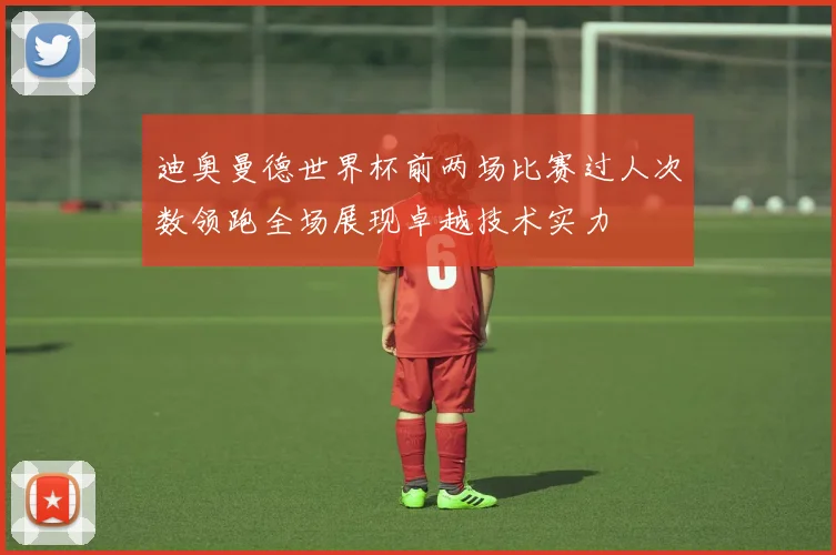 迪奥曼德世界杯前两场比赛过人次数领跑全场展现卓越技术实力