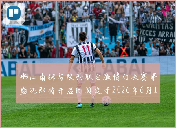 佛山南狮与陕西联合激情对决赛事盛况即将开启时间定于2026年6月14日周日晚上七点半