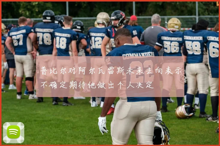 普比尔对阿尔瓦雷斯未来去向表示不确定期待他做出个人决定
