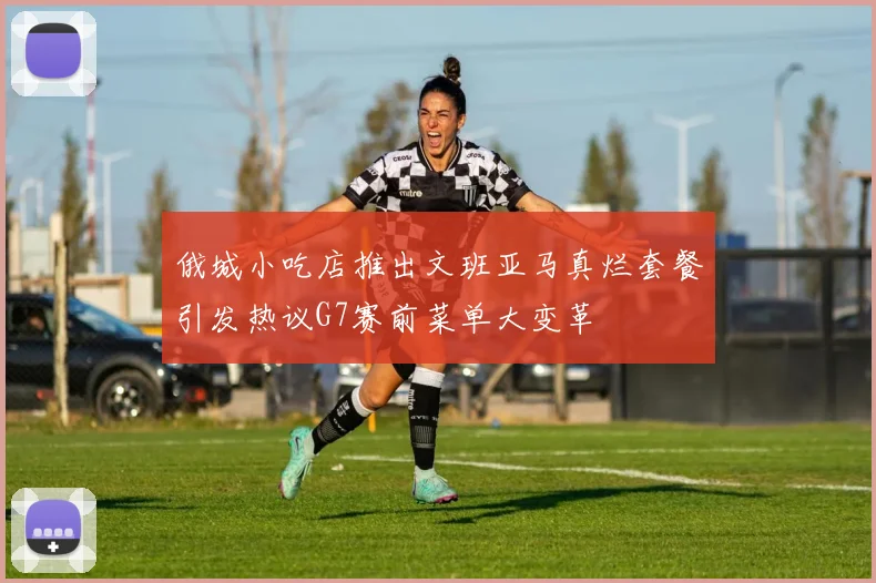 俄城小吃店推出文班亚马真烂套餐引发热议G7赛前菜单大变革