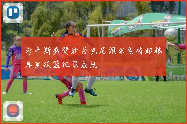 考辛斯盛赞新秀克尼佩尔或将超越库里投篮纪录成就
