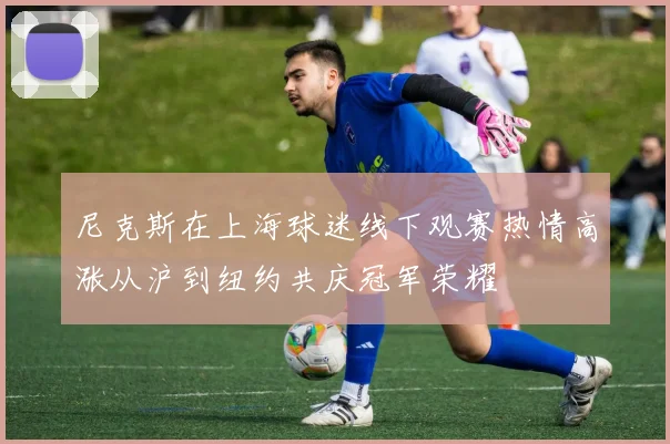尼克斯在上海球迷线下观赛热情高涨从沪到纽约共庆冠军荣耀