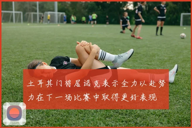 土耳其门将居诺克表示全力以赴努力在下一场比赛中取得更好表现