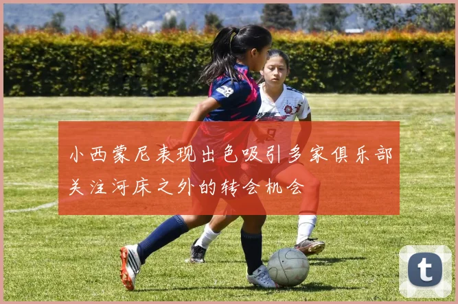 小西蒙尼表现出色吸引多家俱乐部关注河床之外的转会机会